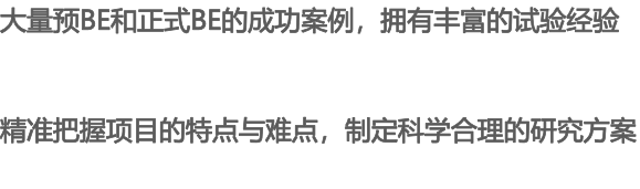 大量預BE和正式BE的成功案例，擁有豐富的試驗經驗 精準把握項目的特點與難點，制定科學合理的研究方案