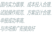 國內(nèi)實力雄厚、成本投入合理、 試驗操作規(guī)范、方案設(shè)計合理、 申報成功率高、 與市場推廣銜接良好