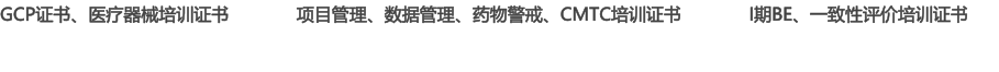 GCP證書、醫(yī)療器械培訓(xùn)證書             項目管理、數(shù)據(jù)管理、藥物警戒、CMTC培訓(xùn)證書             I期BE、一致性評價培訓(xùn)證書